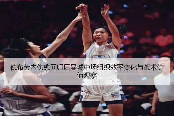 德布劳内伤愈回归后曼城中场组织效率变化与战术价值观察