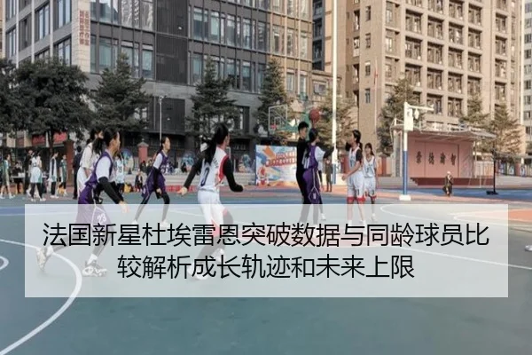 法国新星杜埃雷恩突破数据与同龄球员比较解析成长轨迹和未来上限