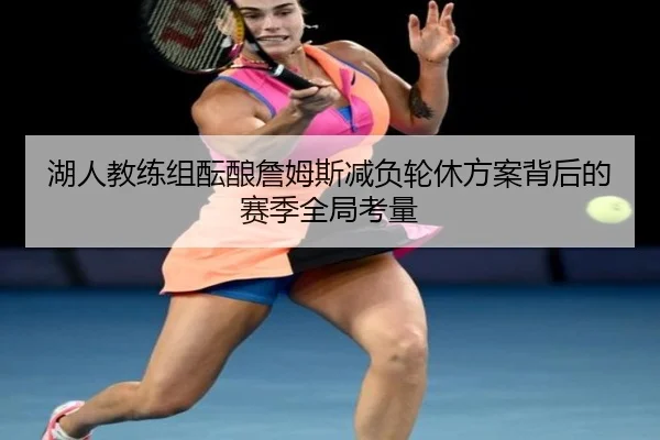 湖人教练组酝酿詹姆斯减负轮休方案背后的赛季全局考量