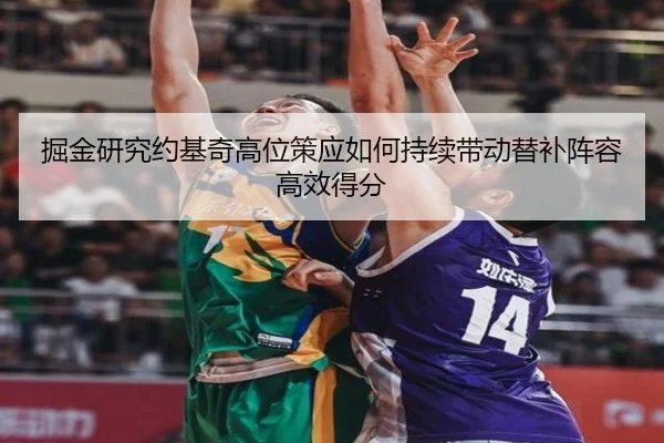 掘金研究约基奇高位策应如何持续带动替补阵容高效得分