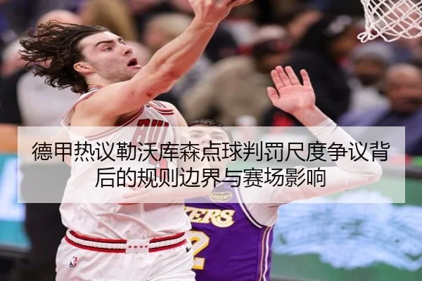 德甲热议勒沃库森点球判罚尺度争议背后的规则边界与赛场影响