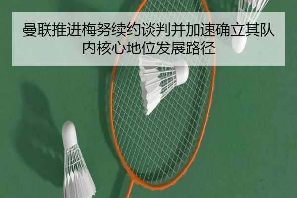 曼联推进梅努续约谈判并加速确立其队内核心地位发展路径