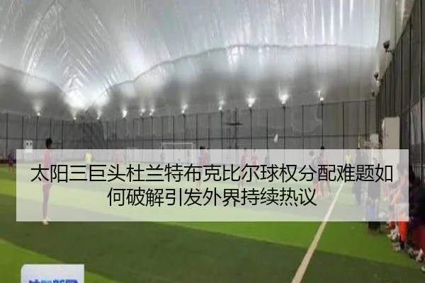 太阳三巨头杜兰特布克比尔球权分配难题如何破解引发外界持续热议