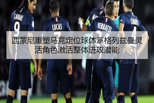 西蒙尼重塑马竞定位球体系格列兹曼灵活角色激活整体进攻潜能