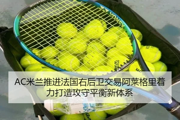 AC米兰推进法国右后卫交易阿莱格里着力打造攻守平衡新体系